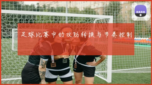 足球比赛中的攻防转换与节奏控制