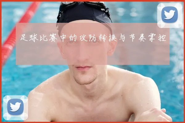 足球比赛中的攻防转换与节奏掌控
