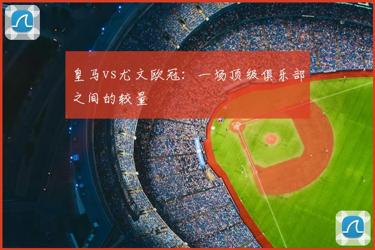 皇马vs尤文欧冠：一场顶级俱乐部之间的较量