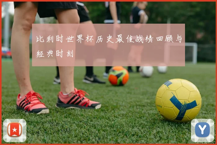 比利时世界杯历史最佳战绩回顾与经典时刻