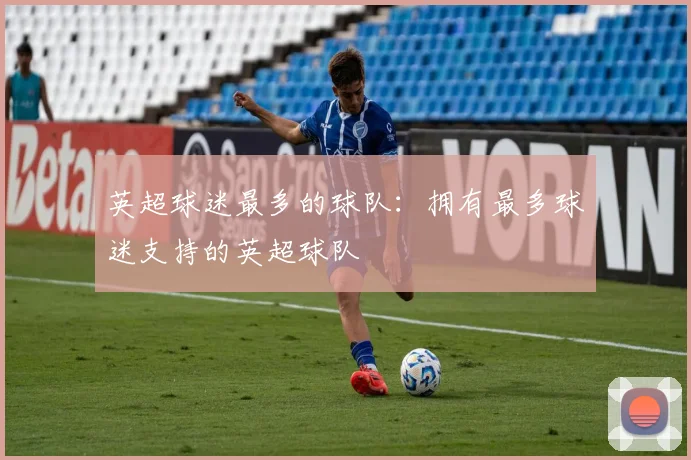 英超球迷最多的球队：拥有最多球迷支持的英超球队