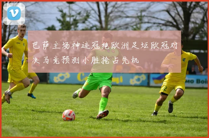 巴萨主场神迹冠绝欧洲足坛欧冠对决马竞预测小胜抢占先机
