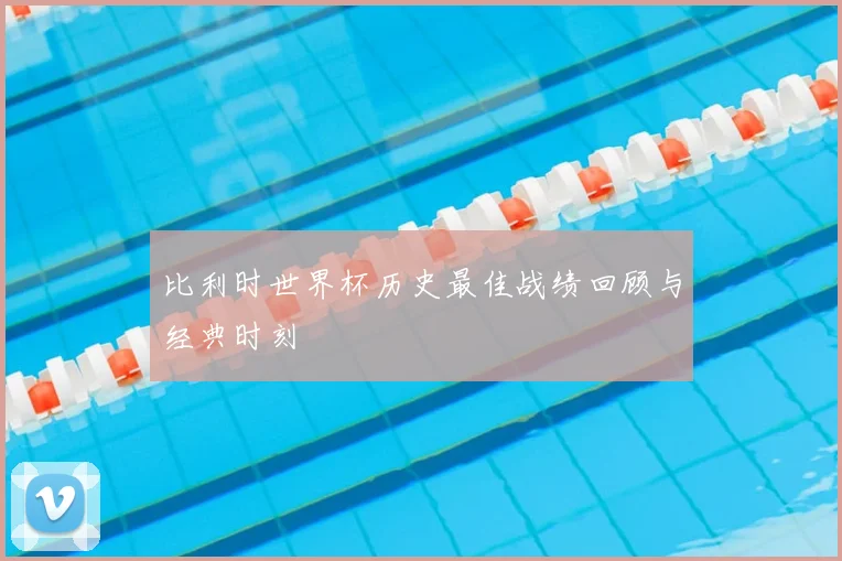 比利时世界杯历史最佳战绩回顾与经典时刻