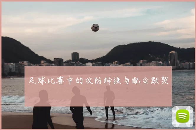 足球比赛中的攻防转换与配合默契