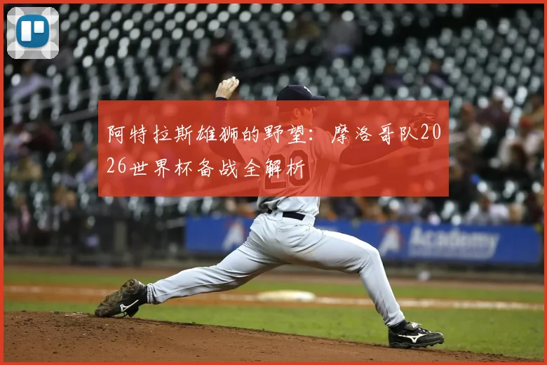 阿特拉斯雄狮的野望：摩洛哥队2026世界杯备战全解析