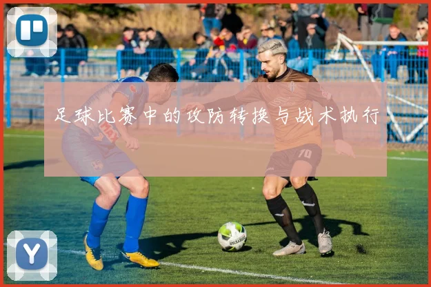 足球比赛中的攻防转换与战术执行